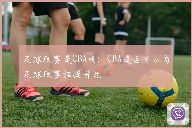 足球联赛是CBA吗：CBA是否可以与足球联赛相提并论