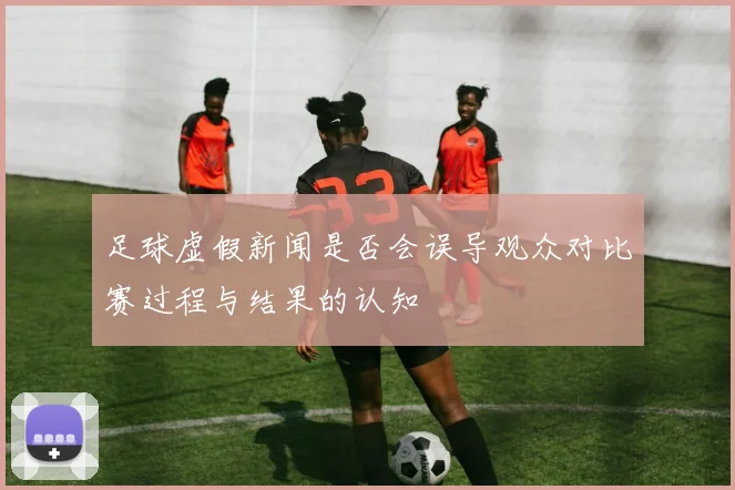 足球虚假新闻是否会误导观众对比赛过程与结果的认知