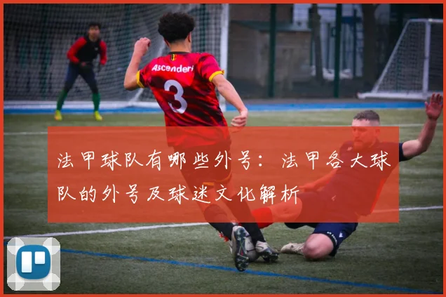 法甲球队有哪些外号：法甲各大球队的外号及球迷文化解析