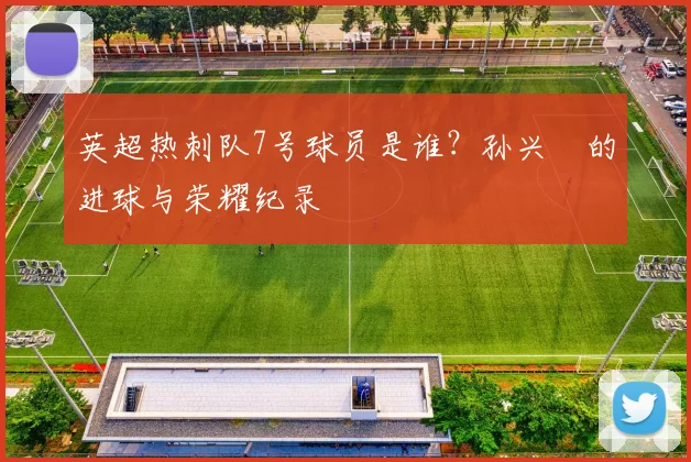 英超热刺队7号球员是谁？孙兴慜的进球与荣耀纪录