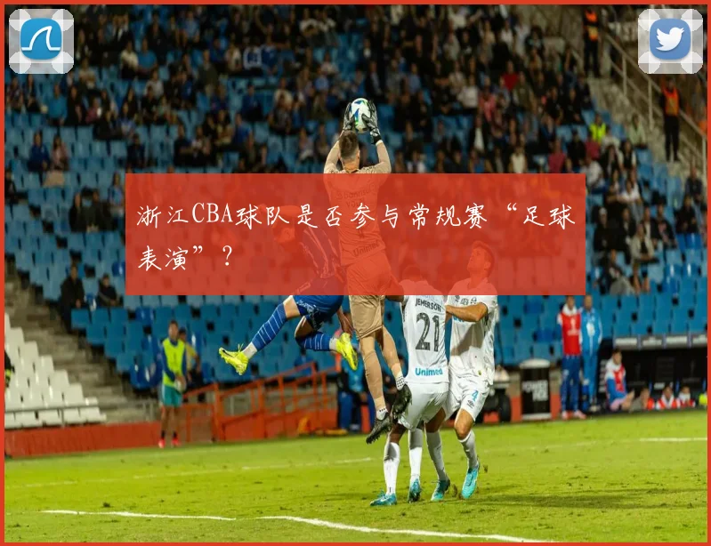 浙江CBA球队是否参与常规赛“足球表演”？