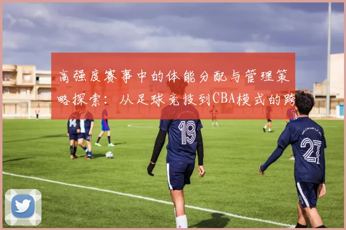 高强度赛事中的体能分配与管理策略探索：从足球竞技到CBA模式的跨界借鉴