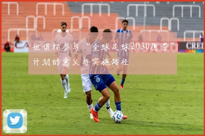世俱杯参与“全球足球2030愿景”计划的意义与实施路径