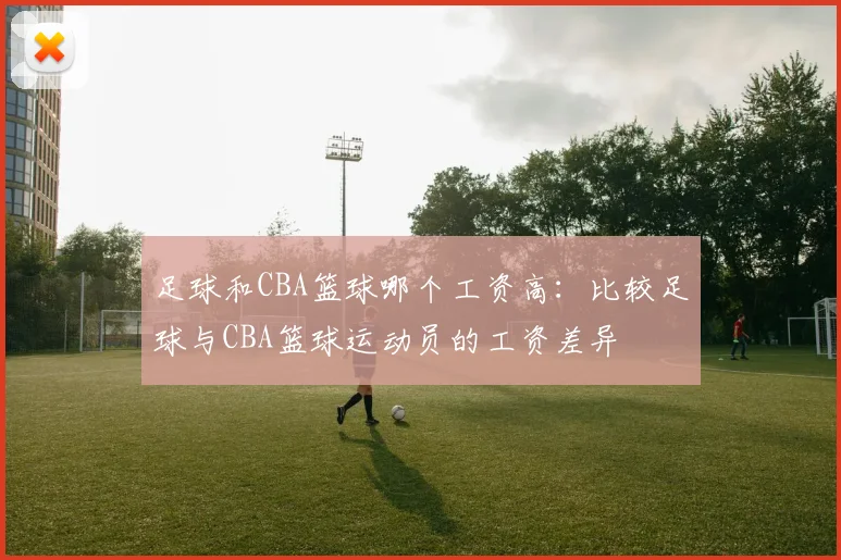 足球和CBA篮球哪个工资高：比较足球与CBA篮球运动员的工资差异
